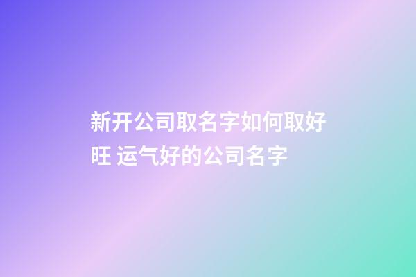 新开公司取名字如何取好旺 运气好的公司名字-第1张-公司起名-玄机派
